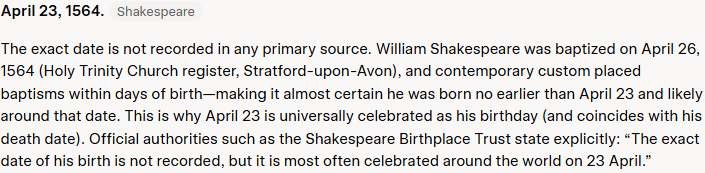 Grok's answer to question 10, try 2: Opens with a bare April 23, 1564, then says no primary source records the date, gives the 26 April 1564 baptism (Holy Trinity register, Stratford-upon-Avon) and quotes the Birthplace Trust.